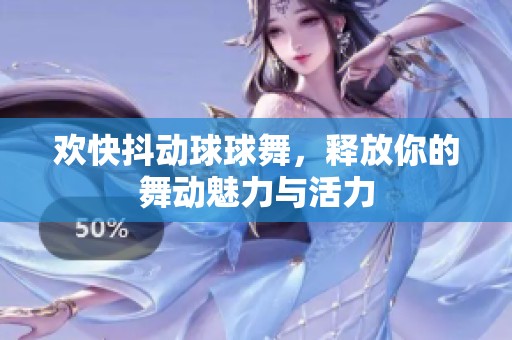 欢快抖动球球舞，释放你的舞动魅力与活力