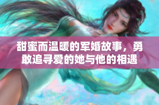 甜蜜而温暖的军婚故事，勇敢追寻爱的她与他的相遇