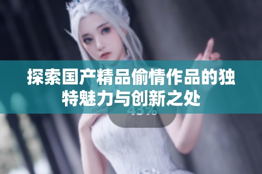 探索国产精品偷情作品的独特魅力与创新之处