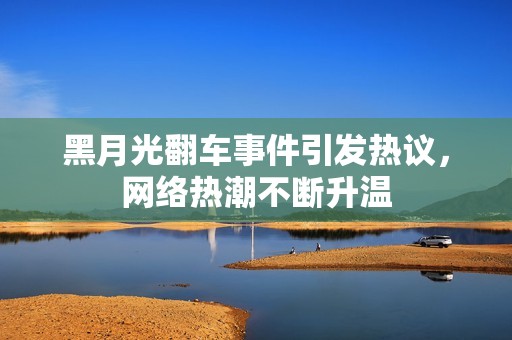 黑月光翻车事件引发热议，网络热潮不断升温