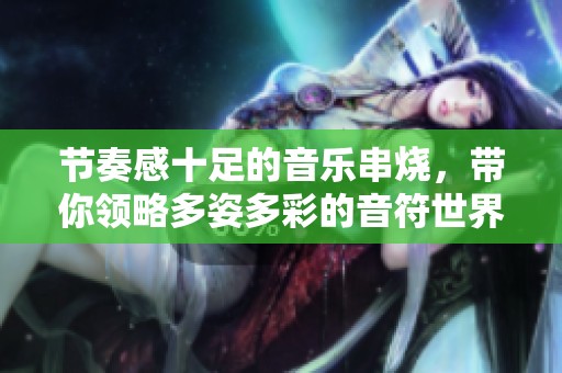 节奏感十足的音乐串烧，带你领略多姿多彩的音符世界