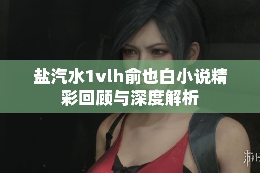 盐汽水1vlh俞也白小说精彩回顾与深度解析