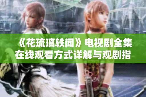《花琉璃轶闻》电视剧全集在线观看方式详解与观剧指南