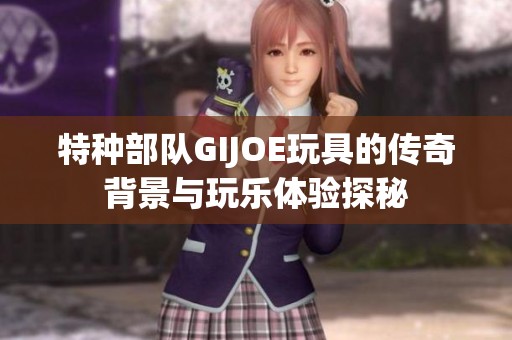 特种部队GIJOE玩具的传奇背景与玩乐体验探秘