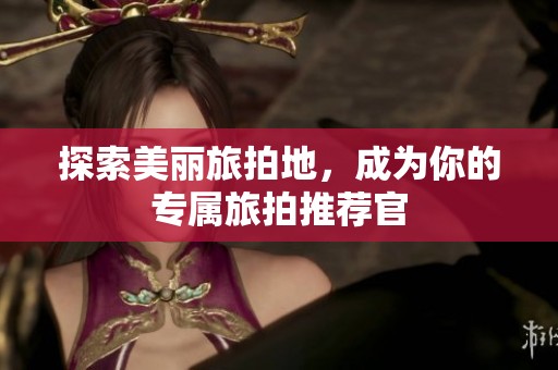 探索美丽旅拍地，成为你的专属旅拍推荐官