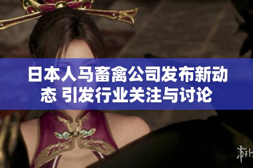 日本人马畜禽公司发布新动态 引发行业关注与讨论