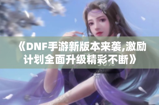 《DNF手游新版本来袭,激励计划全面升级精彩不断》