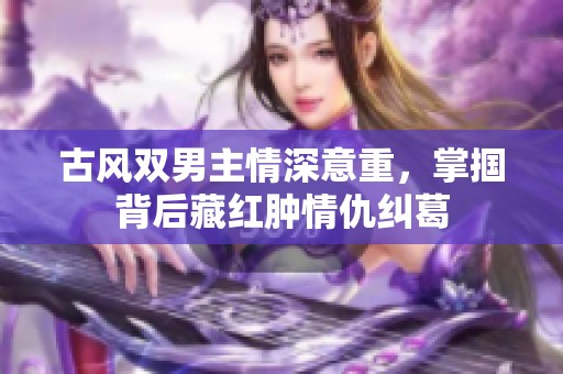 古风双男主情深意重，掌掴背后藏红肿情仇纠葛