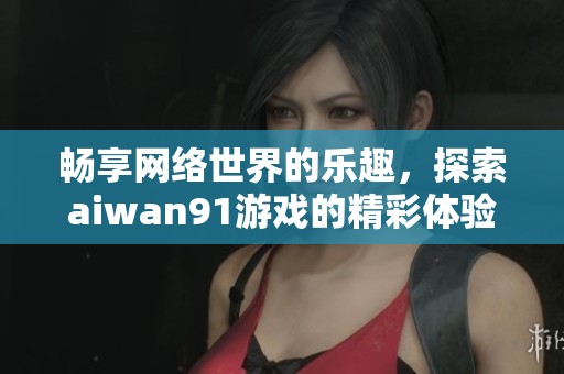 畅享网络世界的乐趣，探索aiwan91游戏的精彩体验
