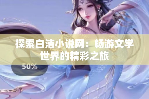 探索白洁小说网：畅游文学世界的精彩之旅