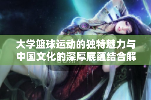 大学篮球运动的独特魅力与中国文化的深厚底蕴结合解析