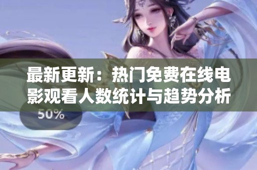 最新更新：热门免费在线电影观看人数统计与趋势分析