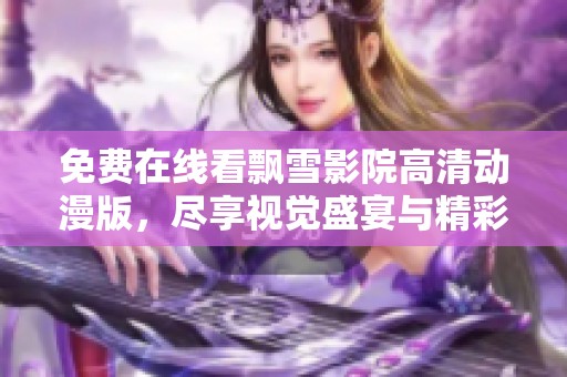 免费在线看飘雪影院高清动漫版，尽享视觉盛宴与精彩剧情