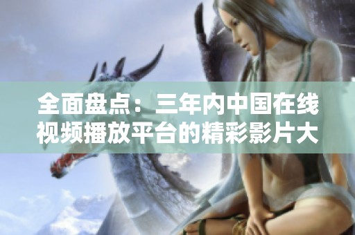全面盘点：三年内中国在线视频播放平台的精彩影片大全