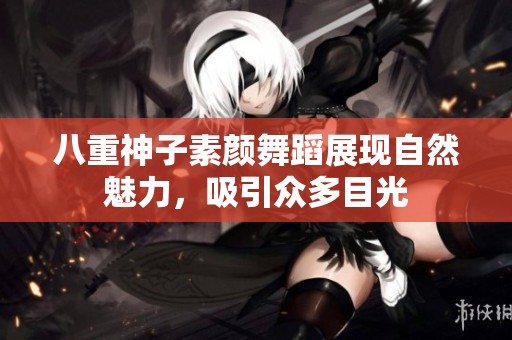 八重神子素颜舞蹈展现自然魅力，吸引众多目光