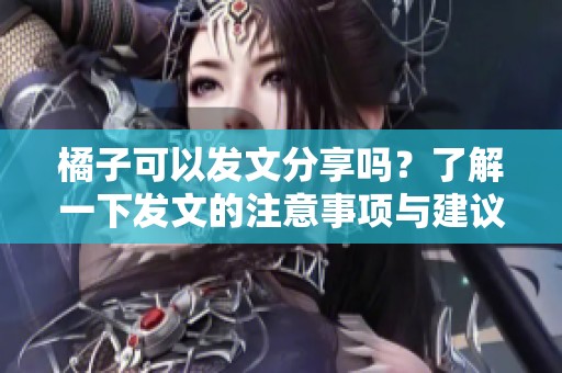 橘子可以发文分享吗？了解一下发文的注意事项与建议