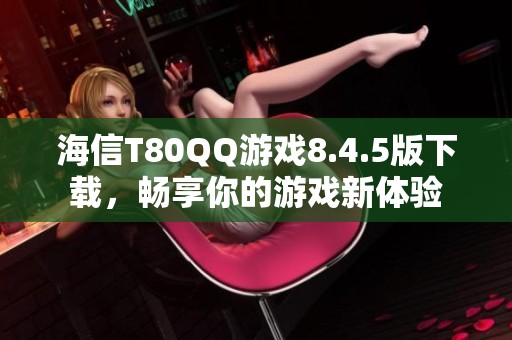 海信T80QQ游戏8.4.5版下载，畅享你的游戏新体验