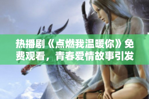 热播剧《点燃我温暖你》免费观看，青春爱情故事引发热议