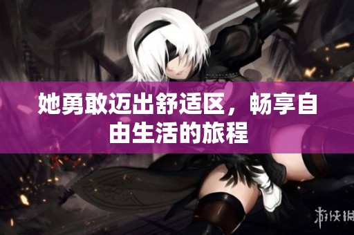 她勇敢迈出舒适区，畅享自由生活的旅程