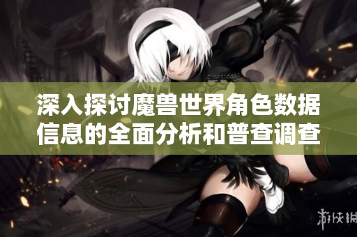 深入探讨魔兽世界角色数据信息的全面分析和普查调查