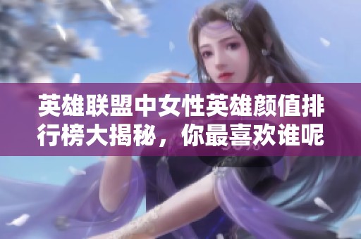 英雄联盟中女性英雄颜值排行榜大揭秘，你最喜欢谁呢