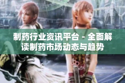 制药行业资讯平台 - 全面解读制药市场动态与趋势