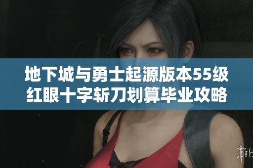 地下城与勇士起源版本55级红眼十字斩刀划算毕业攻略分享