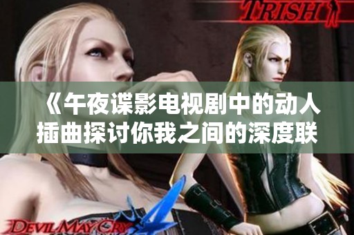 《午夜谍影电视剧中的动人插曲探讨你我之间的深度联系》