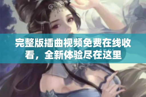 完整版插曲视频免费在线收看，全新体验尽在这里