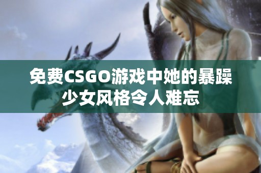 免费CSGO游戏中她的暴躁少女风格令人难忘