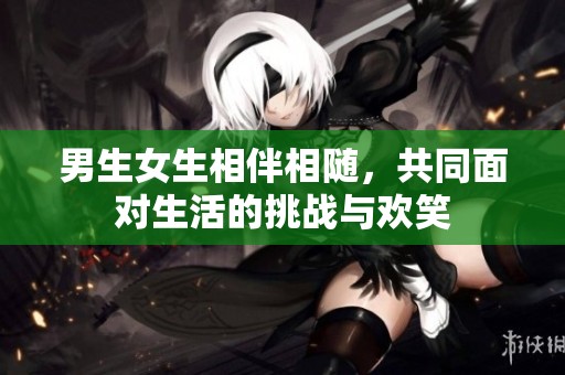 男生女生相伴相随，共同面对生活的挑战与欢笑