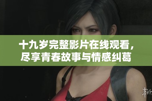 十九岁完整影片在线观看，尽享青春故事与情感纠葛