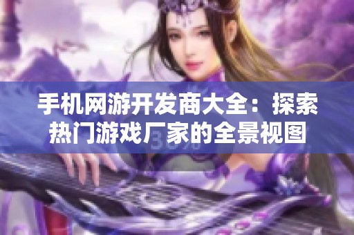 手机网游开发商大全：探索热门游戏厂家的全景视图