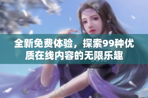 全新免费体验，探索99种优质在线内容的无限乐趣