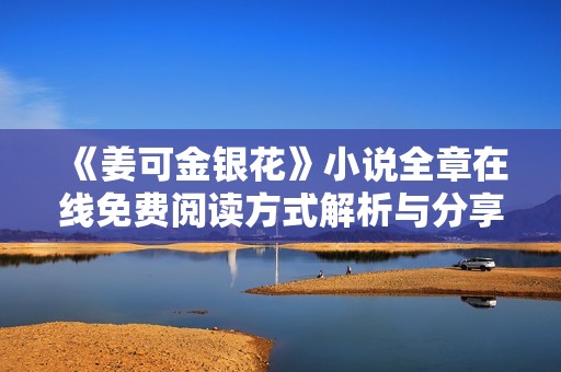 《姜可金银花》小说全章在线免费阅读方式解析与分享