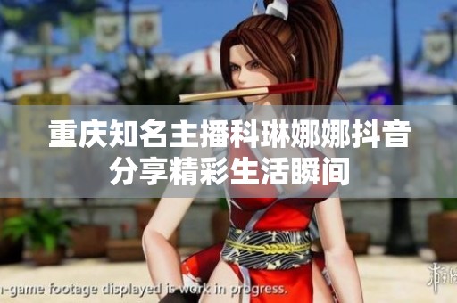重庆知名主播科琳娜娜抖音分享精彩生活瞬间