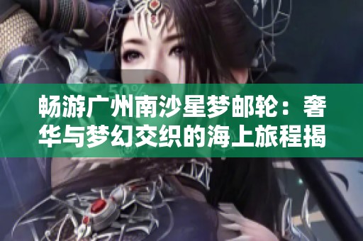 畅游广州南沙星梦邮轮：奢华与梦幻交织的海上旅程揭秘