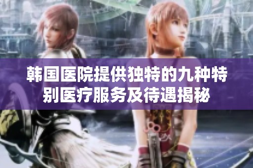 韩国医院提供独特的九种特别医疗服务及待遇揭秘