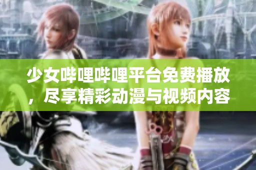 少女哔哩哔哩平台免费播放，尽享精彩动漫与视频内容