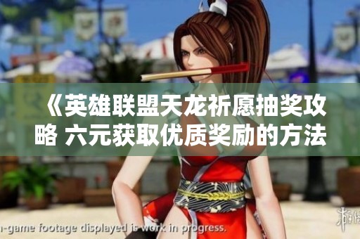 《英雄联盟天龙祈愿抽奖攻略 六元获取优质奖励的方法》