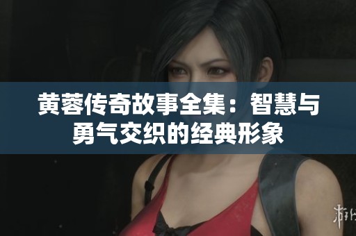 黄蓉传奇故事全集：智慧与勇气交织的经典形象