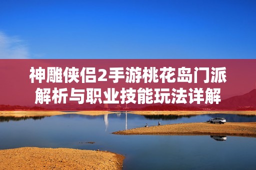 神雕侠侣2手游桃花岛门派解析与职业技能玩法详解