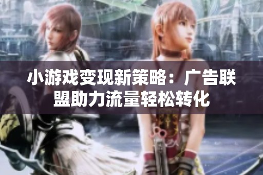 小游戏变现新策略：广告联盟助力流量轻松转化