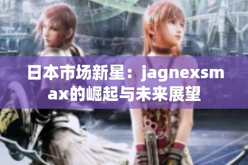 日本市场新星：jagnexsmax的崛起与未来展望