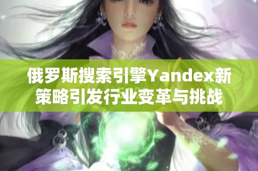 俄罗斯搜索引擎Yandex新策略引发行业变革与挑战