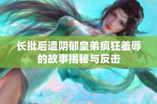 长批后遭阴郁皇弟疯狂羞辱的故事揭秘与反击