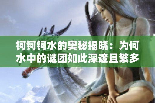 钶钶钶水的奥秘揭晓：为何水中的谜团如此深邃且繁多