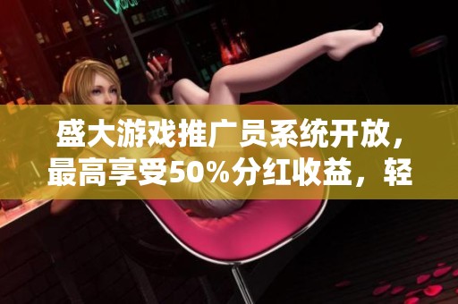 盛大游戏推广员系统开放，最高享受50%分红收益，轻松实现月入过万的梦想
