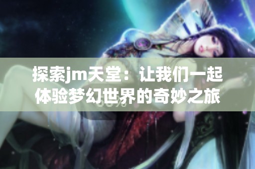 探索jm天堂：让我们一起体验梦幻世界的奇妙之旅