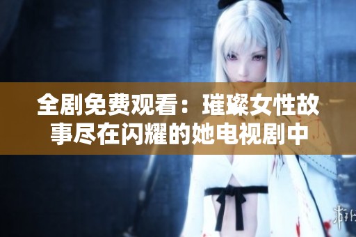 全剧免费观看：璀璨女性故事尽在闪耀的她电视剧中